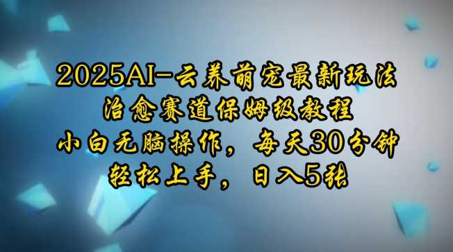 2025AI云养萌宠最新玩法，治愈赛道保姆级教程，小白无脑操作，每天30分钟，轻松上手，日入5张-蓝天项目网