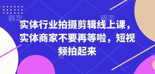 实体行业拍摄剪辑线上课，实体商家不要再等啦，短视频拍起来-蓝天项目网