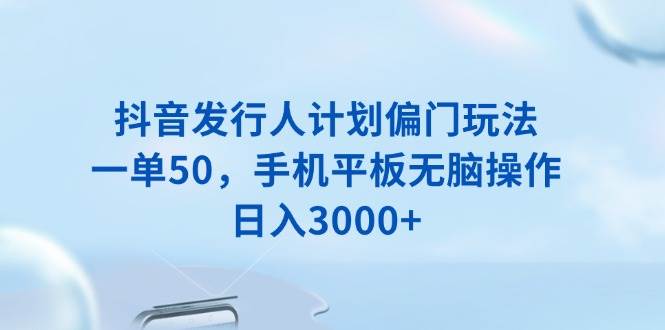 （13967期）抖音发行人计划偏门玩法，一单50，手机平板无脑操作，日入3000+-蓝天项目网