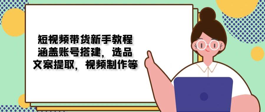 （13958期）短视频带货新手教程：涵盖账号搭建，选品，文案提取，视频制作等-蓝天项目网