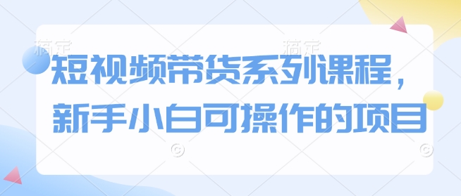 短视频带货系列课程，新手小白可操作的项目-蓝天项目网