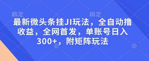 最新微头条挂JI玩法，全自动撸收益，全网首发，单账号日入300+，附矩阵玩法【揭秘】-蓝天项目网