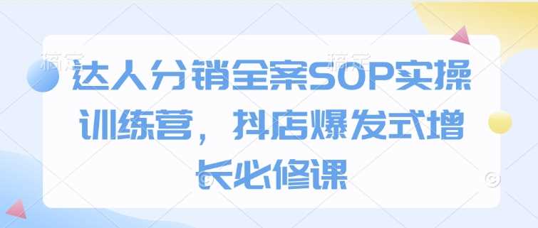 达人分销全案SOP实操训练营，抖店爆发式增长必修课-蓝天项目网