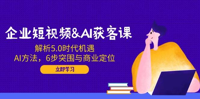 （14193期）企业短视频&AI获客课：解析5.0时代机遇，AI方法，6步突围与商业定位-蓝天项目网