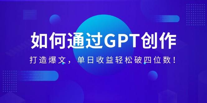 （14228期）如何通过GPT创作，打造爆文，单日收益轻松破四位数！-蓝天项目网