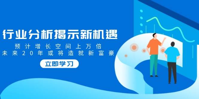 行业分析揭示新机遇，预计增长空间上万倍，未来20年或将造就新富豪-蓝天项目网