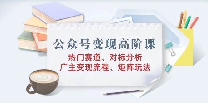 公众号变现高阶课：热门赛道、对标分析、广告主变现流程、矩阵玩法-蓝天项目网