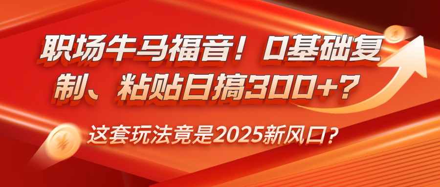 职场牛马福音！0基础复制、粘贴日搞300+？这套玩法竟是2025新风口？-蓝天项目网
