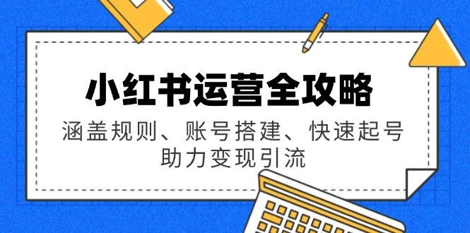 小红书运营全攻略：涵盖规则、账号搭建、快速起号，助力变现引流-蓝天项目网