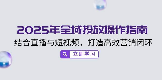2025年全域投放操作指南，结合直播与短视频，打造高效营销闭环-蓝天项目网